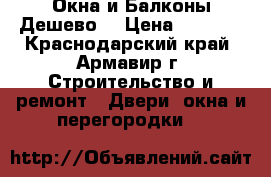 Окна и Балконы Дешево! › Цена ­ 4 800 - Краснодарский край, Армавир г. Строительство и ремонт » Двери, окна и перегородки   